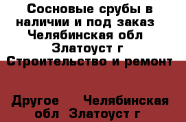 Сосновые срубы в наличии и под заказ - Челябинская обл., Златоуст г. Строительство и ремонт » Другое   . Челябинская обл.,Златоуст г.